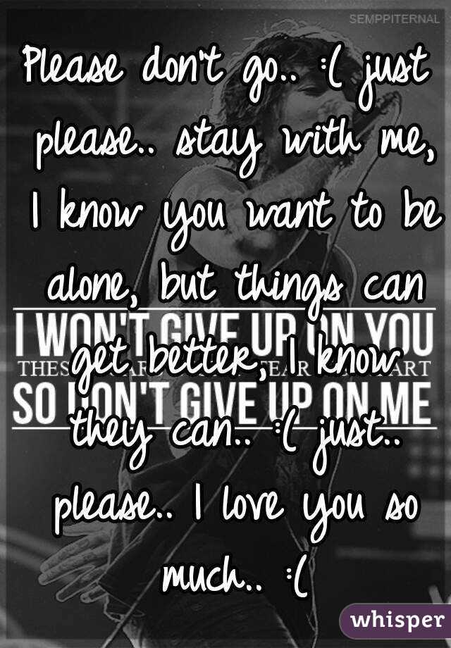 Please don't go.. :( just please.. stay with me, I know you want to be alone, but things can get better, I know they can.. :( just.. please.. I love you so much.. :(