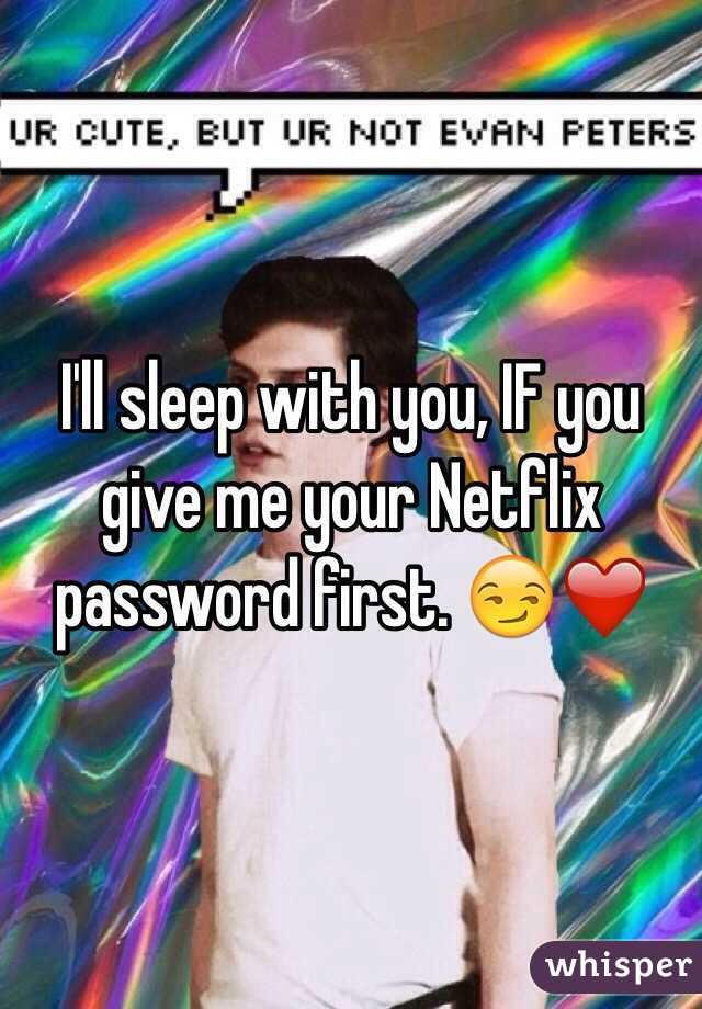 I'll sleep with you, IF you give me your Netflix password first. 😏❤️