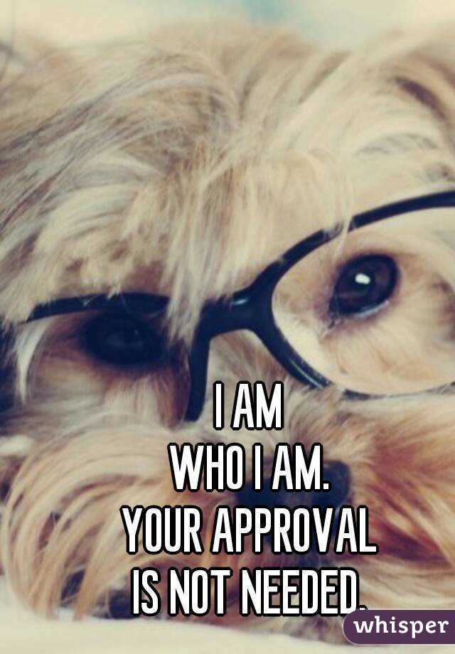 I AM
WHO I AM.
YOUR APPROVAL
IS NOT NEEDED.
