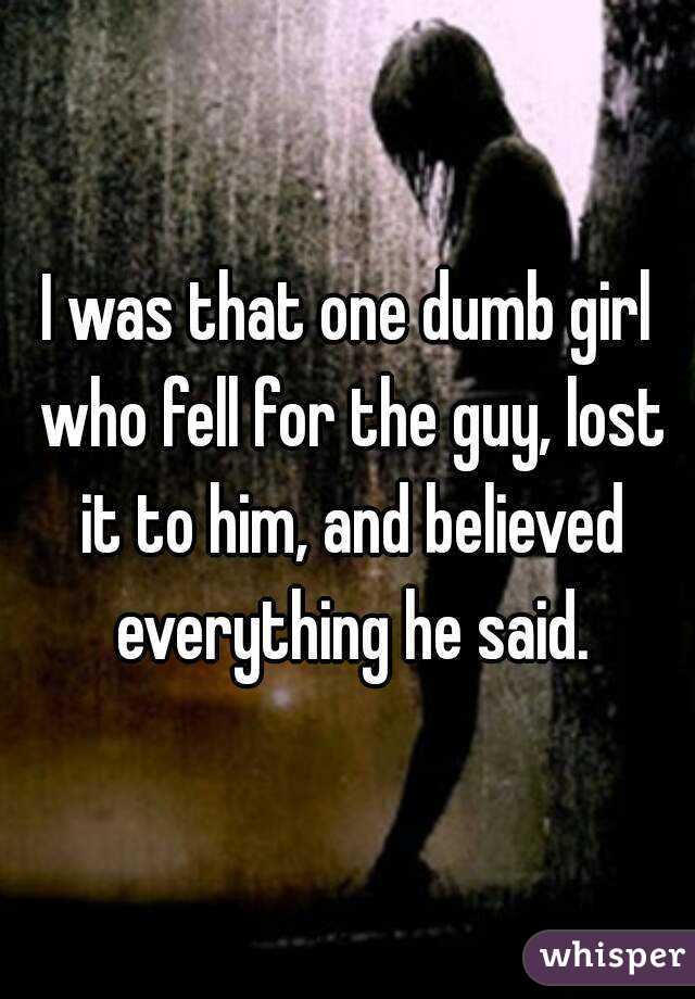 I was that one dumb girl who fell for the guy, lost it to him, and believed everything he said.