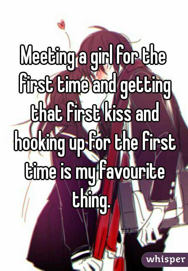 Meeting a girl for the first time and getting that first kiss and hooking up for the first time is my favourite thing.  