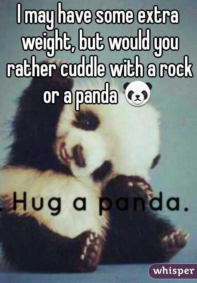I may have some extra weight, but would you rather cuddle with a rock or a panda 🐼 