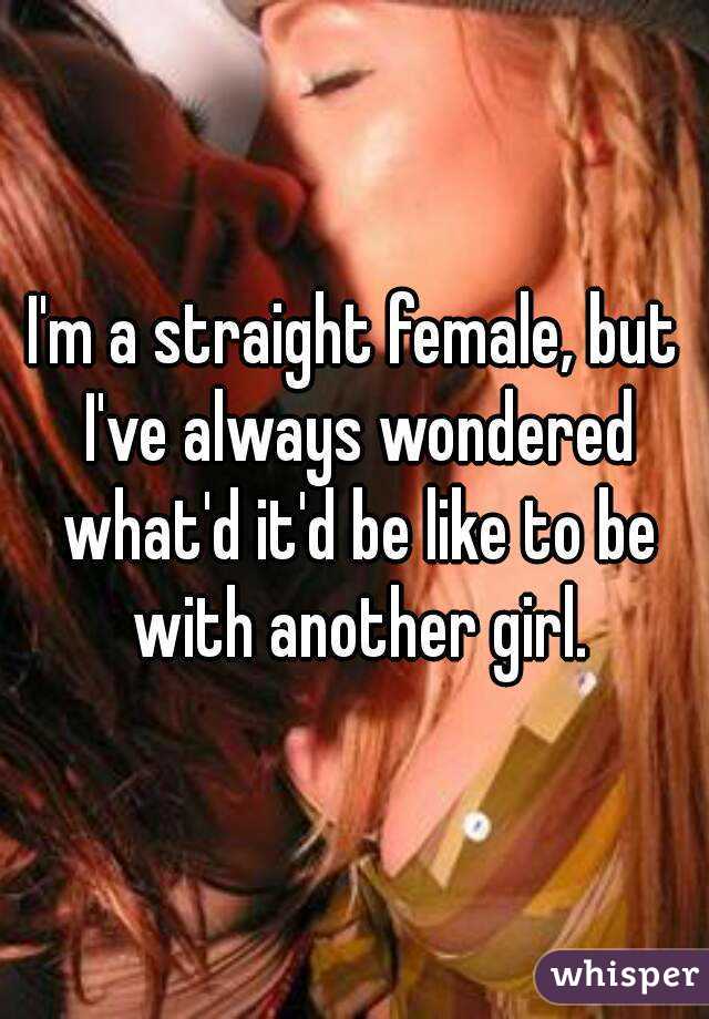 I'm a straight female, but I've always wondered what'd it'd be like to be with another girl.