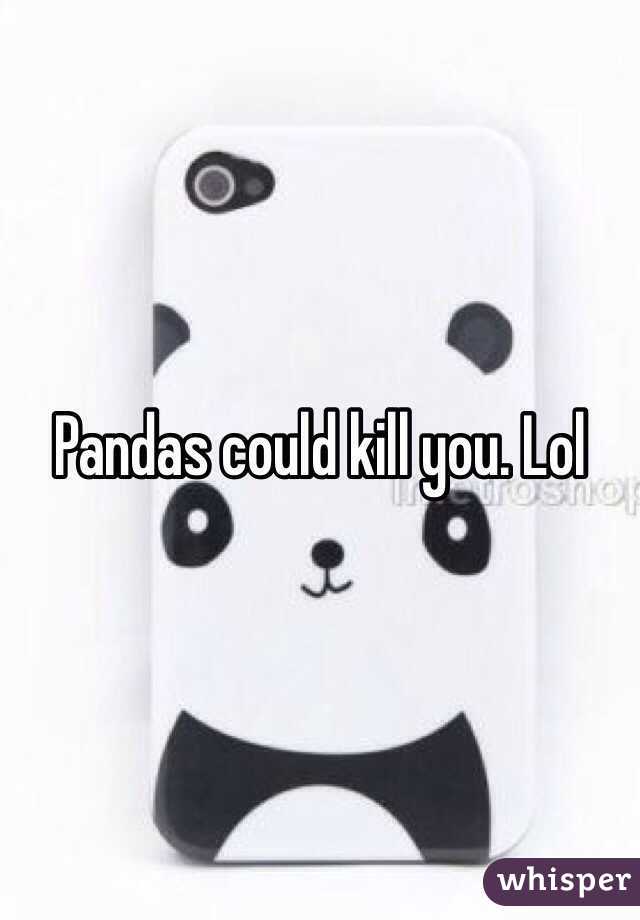 Pandas could kill you. Lol