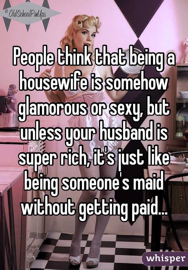 People think that being a housewife is somehow glamorous or sexy, but unless your husband is super rich, it's just like being someone's maid without getting paid... 