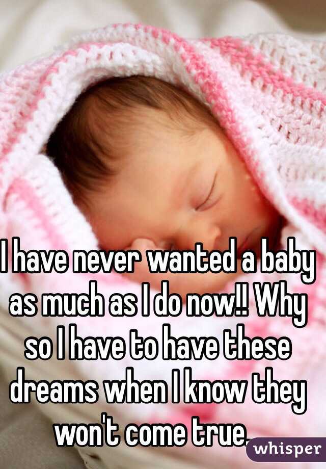 I have never wanted a baby as much as I do now!! Why so I have to have these dreams when I know they won't come true...
