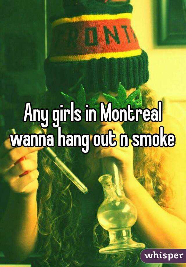 Any girls in Montreal wanna hang out n smoke 