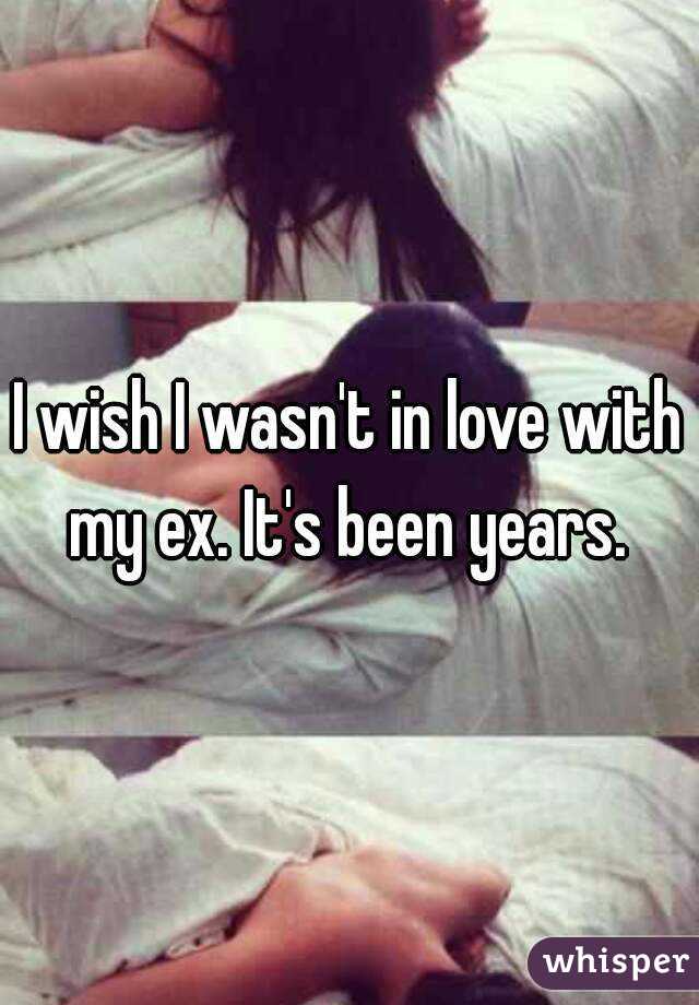 I wish I wasn't in love with my ex. It's been years. 