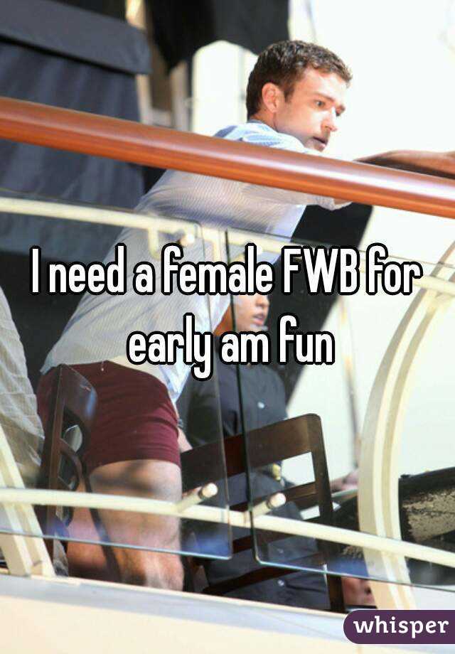 I need a female FWB for early am fun