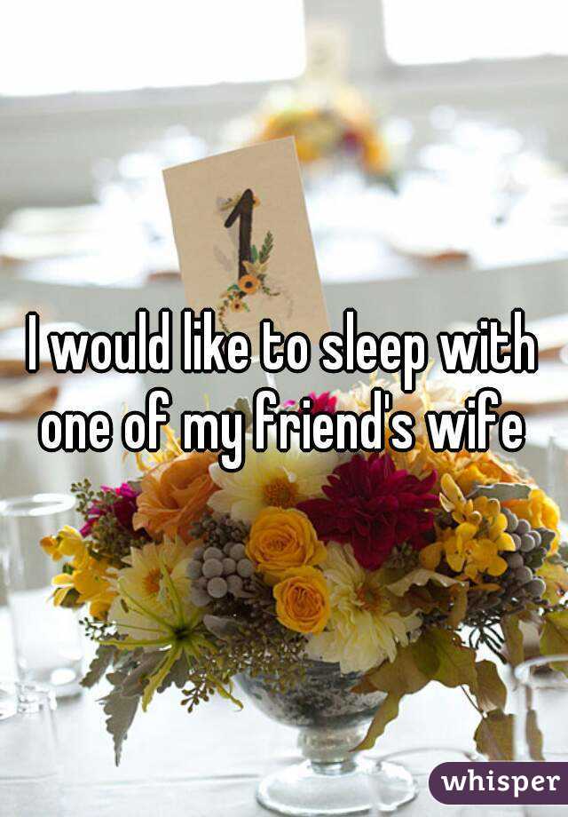 I would like to sleep with one of my friend's wife 