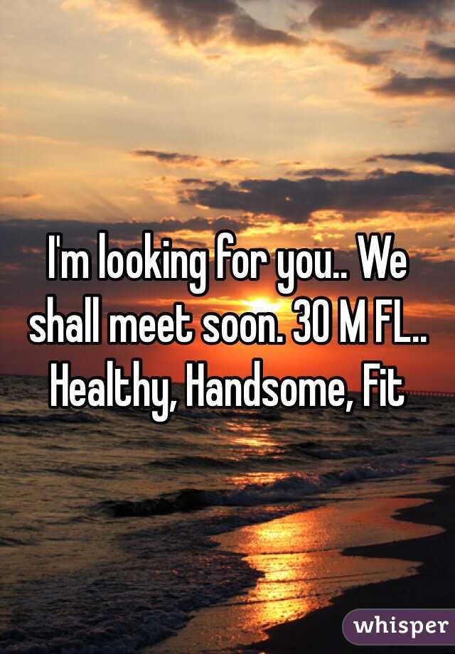 I'm looking for you.. We shall meet soon. 30 M FL.. Healthy, Handsome, Fit