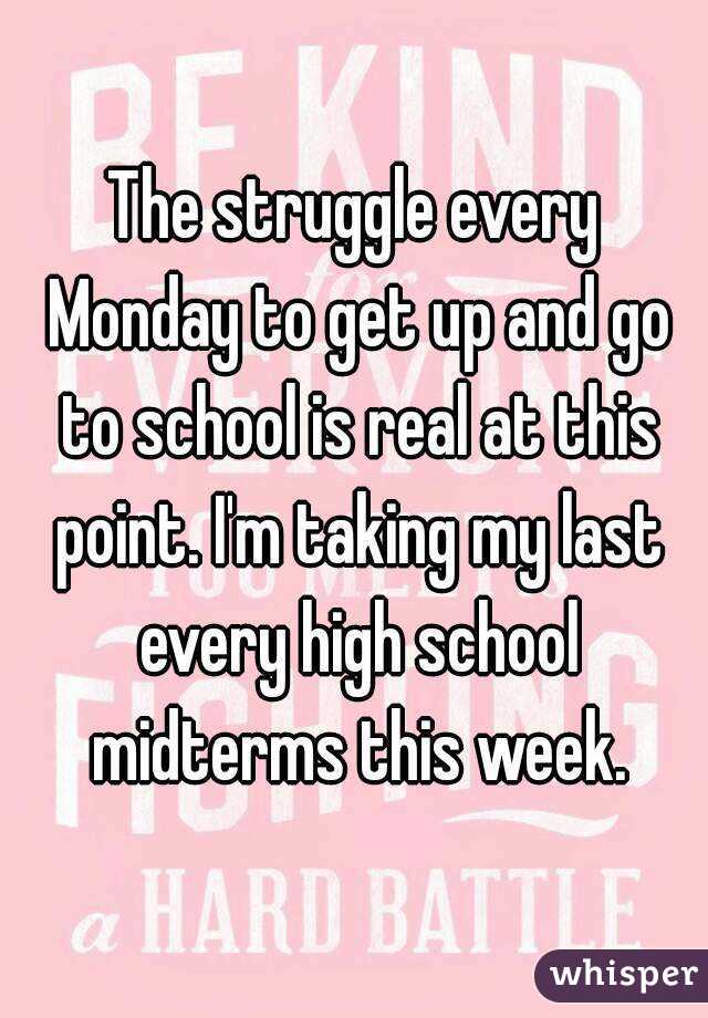 The struggle every Monday to get up and go to school is real at this point. I'm taking my last every high school midterms this week.