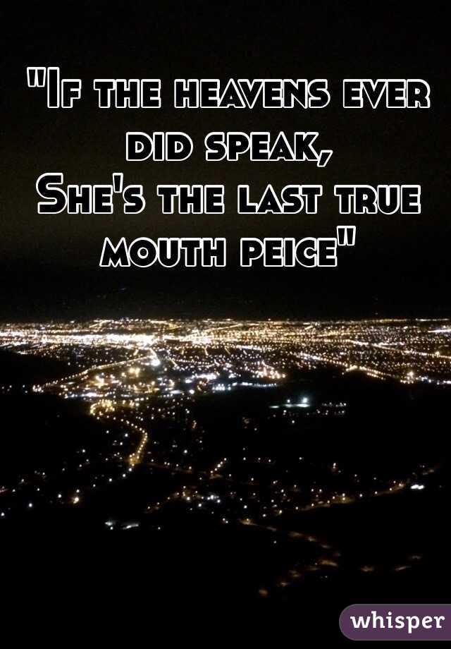 "If the heavens ever did speak,
She's the last true mouth peice"