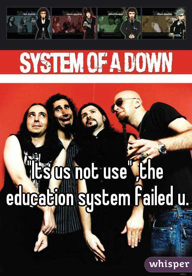 "Its us not use" ,the education system failed u.