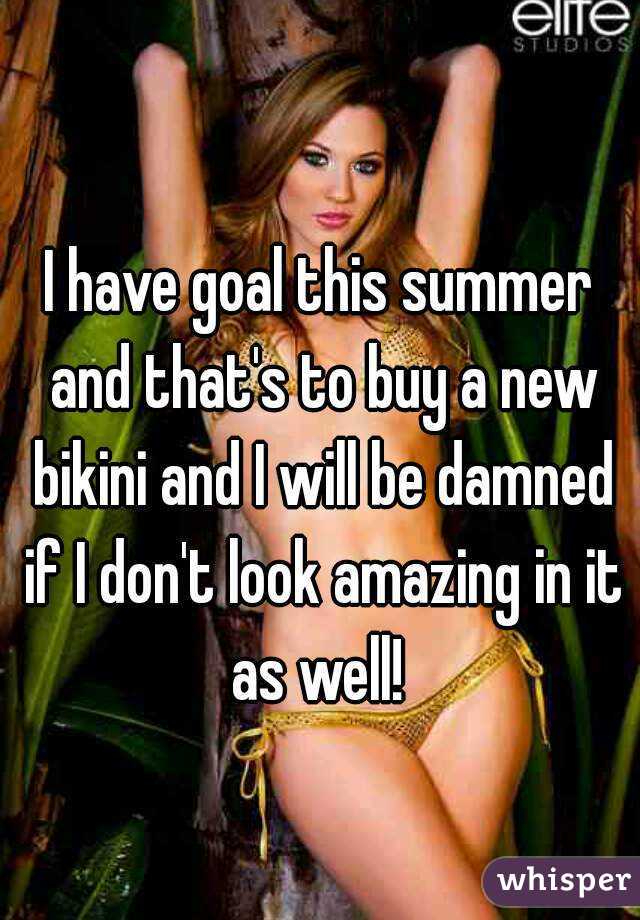 I have goal this summer and that's to buy a new bikini and I will be damned if I don't look amazing in it as well! 