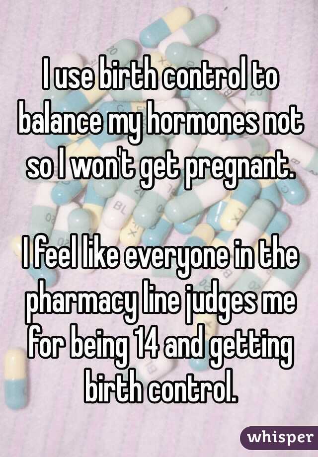 I use birth control to balance my hormones not so I won't get pregnant.

I feel like everyone in the pharmacy line judges me for being 14 and getting birth control.