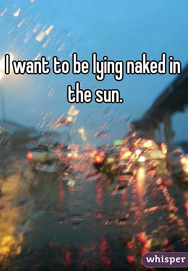 I want to be lying naked in the sun.