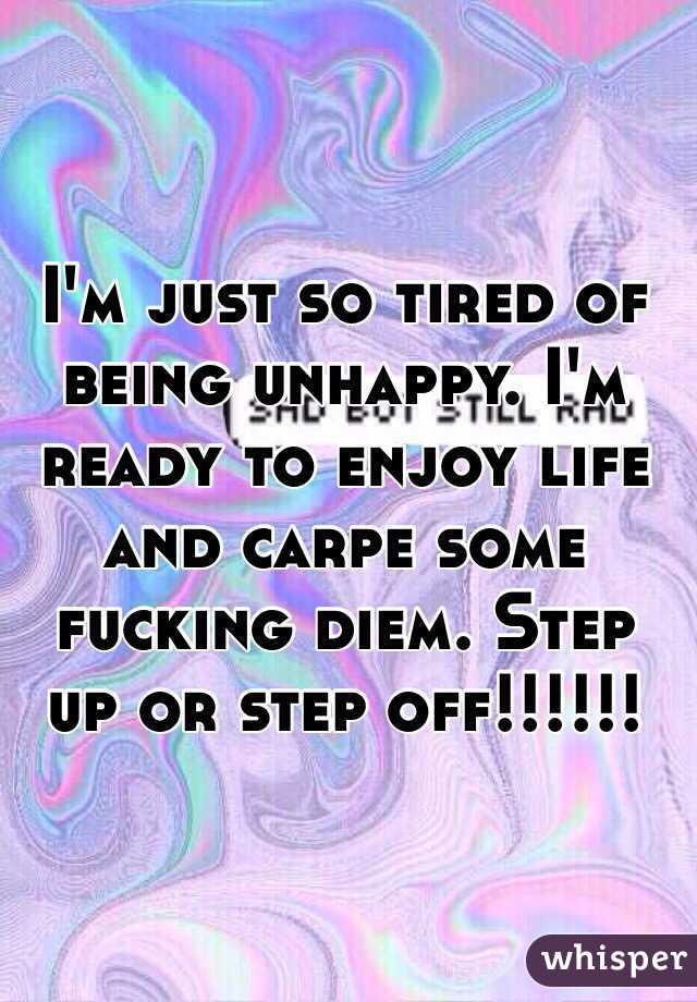 I'm just so tired of being unhappy. I'm ready to enjoy life and carpe some fucking diem. Step up or step off!!!!!!