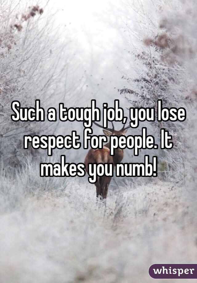 Such a tough job, you lose respect for people. It makes you numb!