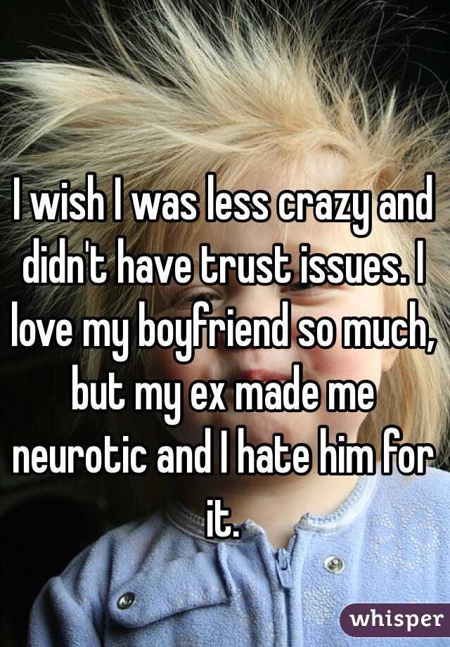 I wish I was less crazy and didn't have trust issues. I love my boyfriend so much, but my ex made me neurotic and I hate him for it. 