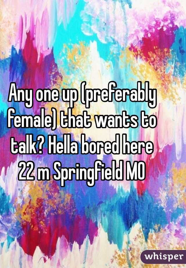 Any one up (preferably female) that wants to talk? Hella bored here 
22 m Springfield MO