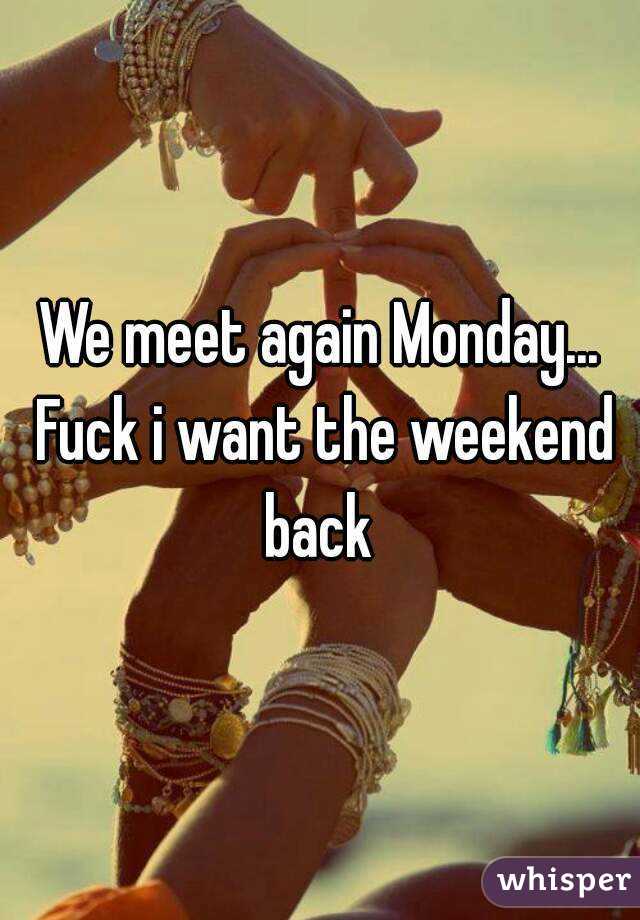 We meet again Monday... Fuck i want the weekend back 