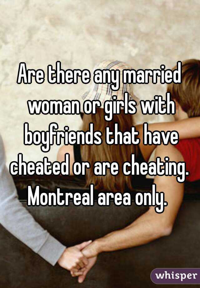 Are there any married woman or girls with boyfriends that have cheated or are cheating. 
Montreal area only. 