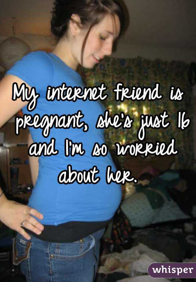 My internet friend is pregnant, she's just 16 and I'm so worried about her. 