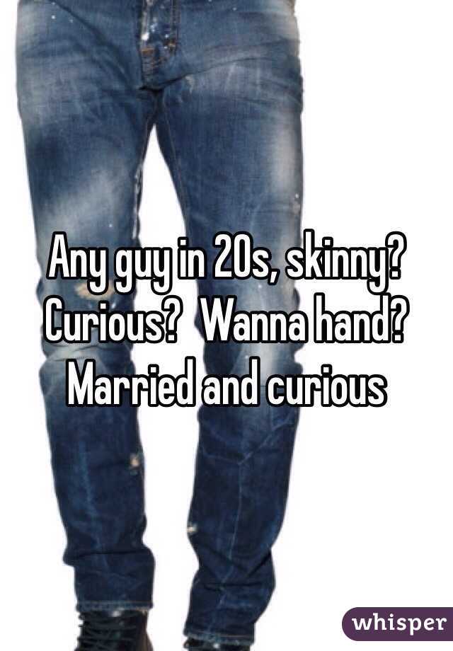Any guy in 20s, skinny?  Curious?  Wanna hand?  Married and curious