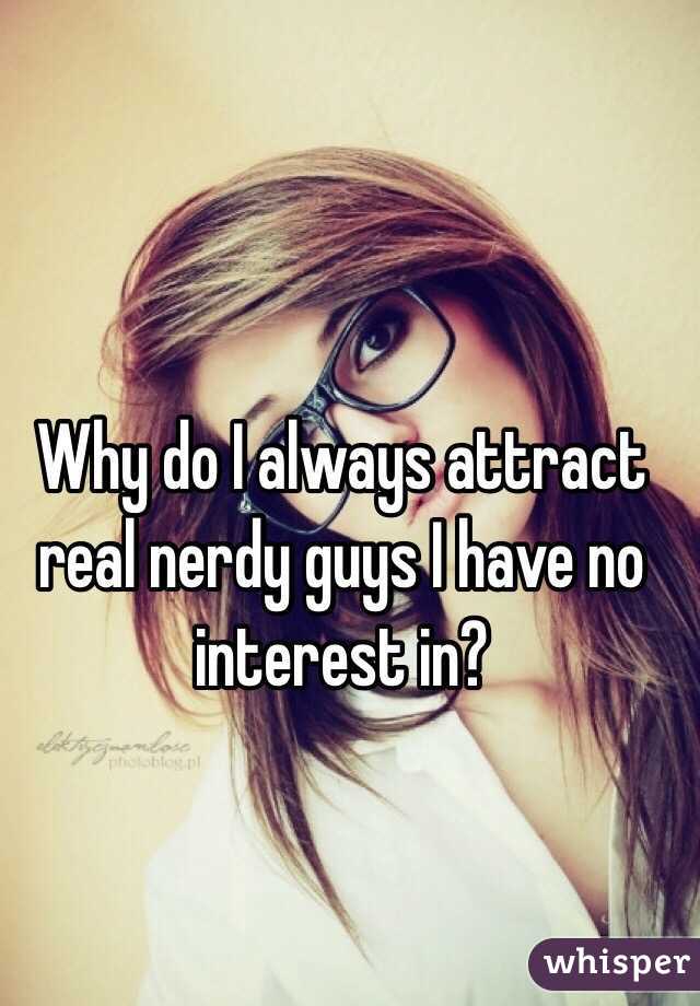 Why do I always attract real nerdy guys I have no interest in? 
