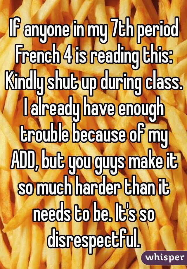 If anyone in my 7th period French 4 is reading this:
Kindly shut up during class. I already have enough trouble because of my ADD, but you guys make it so much harder than it needs to be. It's so disrespectful.