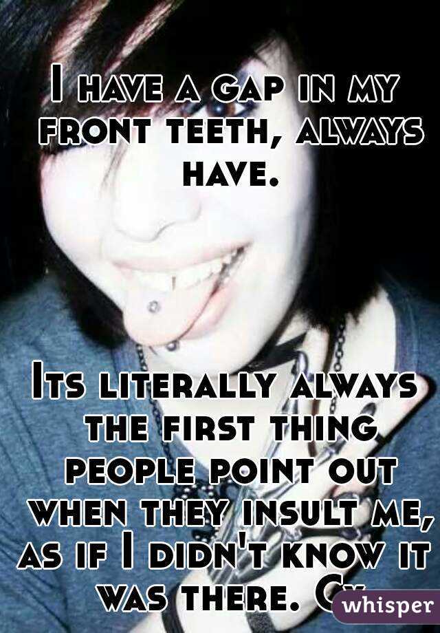 I have a gap in my front teeth, always have.




Its literally always the first thing people point out when they insult me,
as if I didn't know it was there. Cx