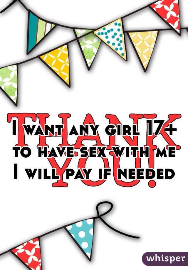 I want any girl 17+ to have sex with me 
I will pay if needed
