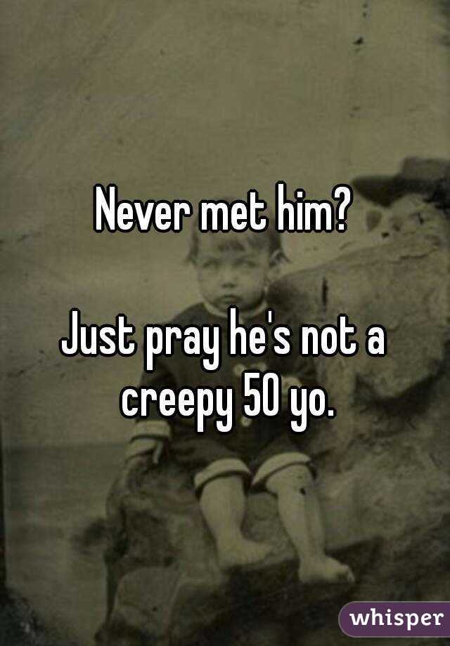 Never met him?

Just pray he's not a creepy 50 yo.