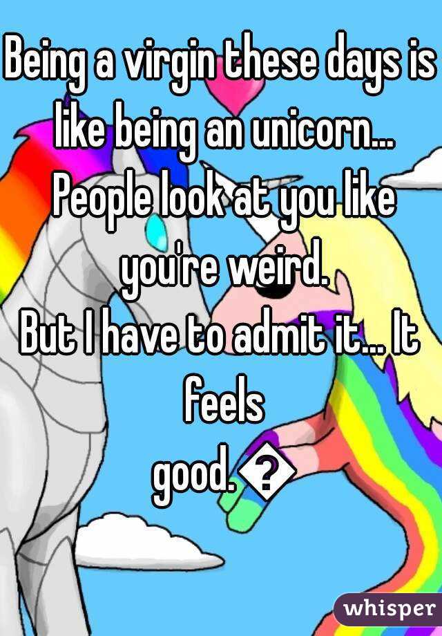 Being a virgin these days is like being an unicorn... People look at you like you're weird.
But I have to admit it... It feels good.😎