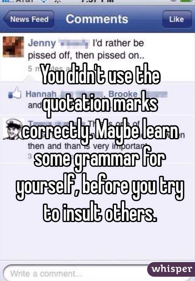 You didn't use the quotation marks correctly. Maybe learn some grammar for yourself, before you try to insult others.