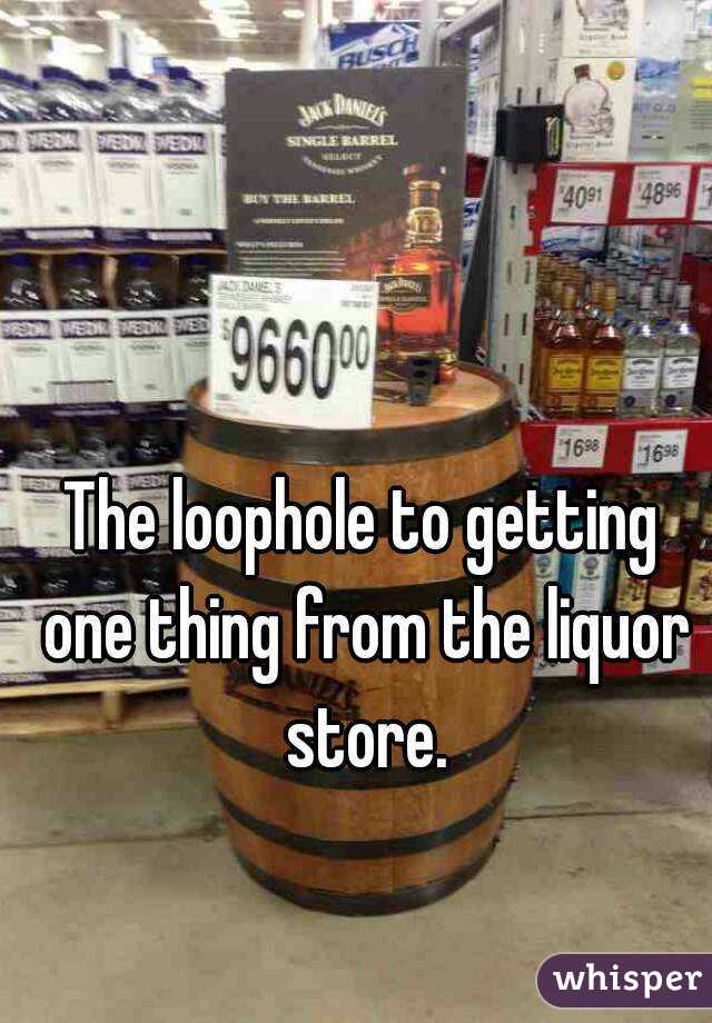 The loophole to getting one thing from the liquor store.
