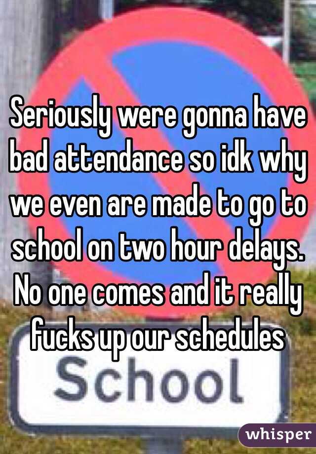 Seriously were gonna have bad attendance so idk why we even are made to go to school on two hour delays. No one comes and it really fucks up our schedules