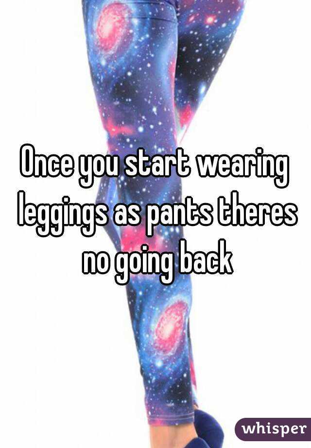 Once you start wearing leggings as pants theres no going back
