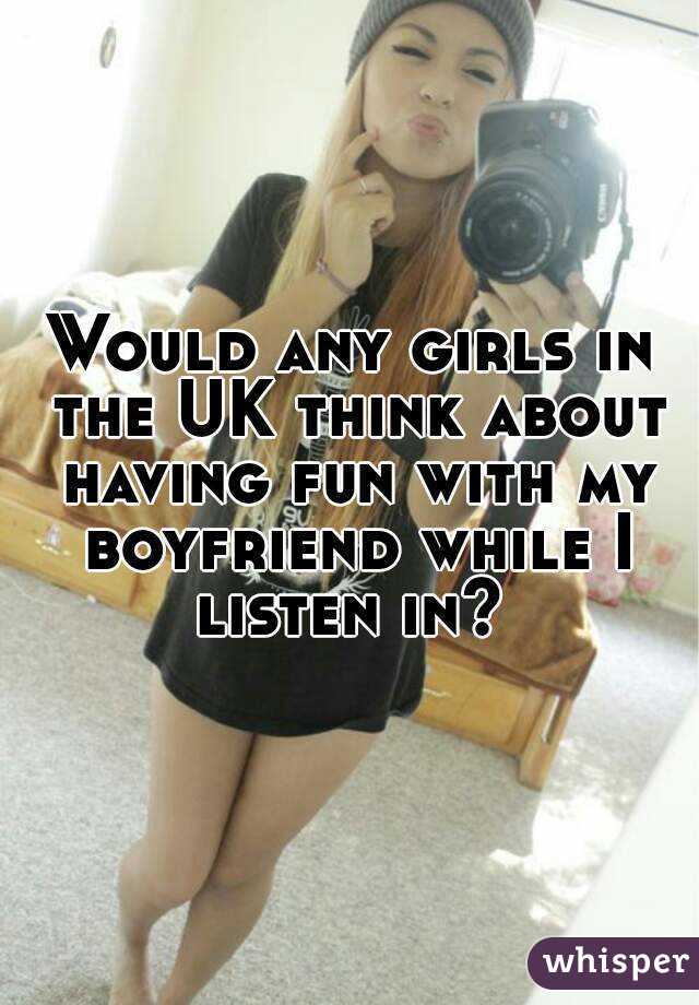 Would any girls in the UK think about having fun with my boyfriend while I listen in? 