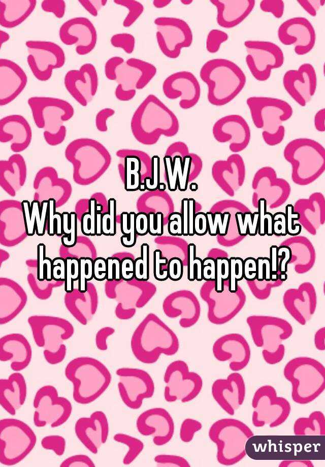 B.J.W.
Why did you allow what happened to happen!?