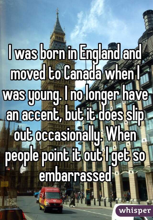 I was born in England and moved to Canada when I was young. I no longer have an accent, but it does slip out occasionally. When people point it out I get so embarrassed 