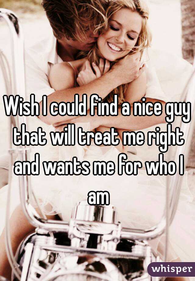 Wish I could find a nice guy that will treat me right and wants me for who I am