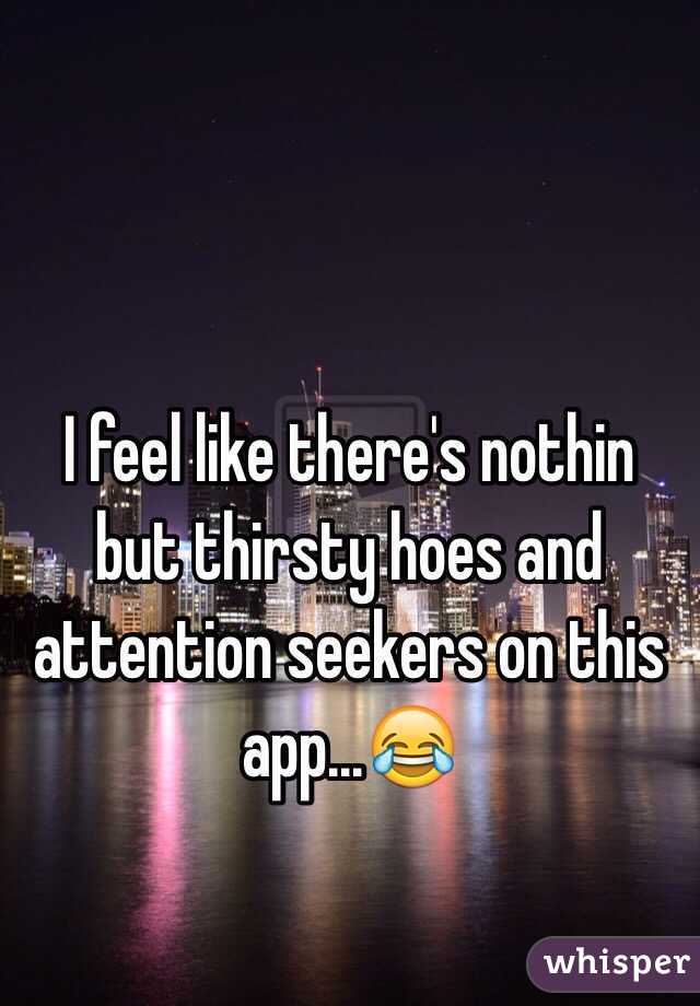 I feel like there's nothin but thirsty hoes and attention seekers on this app...😂