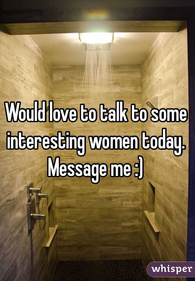 Would love to talk to some interesting women today. Message me :)