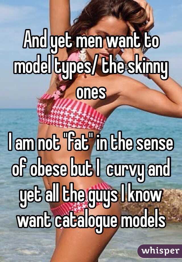 And yet men want to model types/ the skinny ones

I am not "fat" in the sense of obese but I  curvy and yet all the guys I know want catalogue models 
