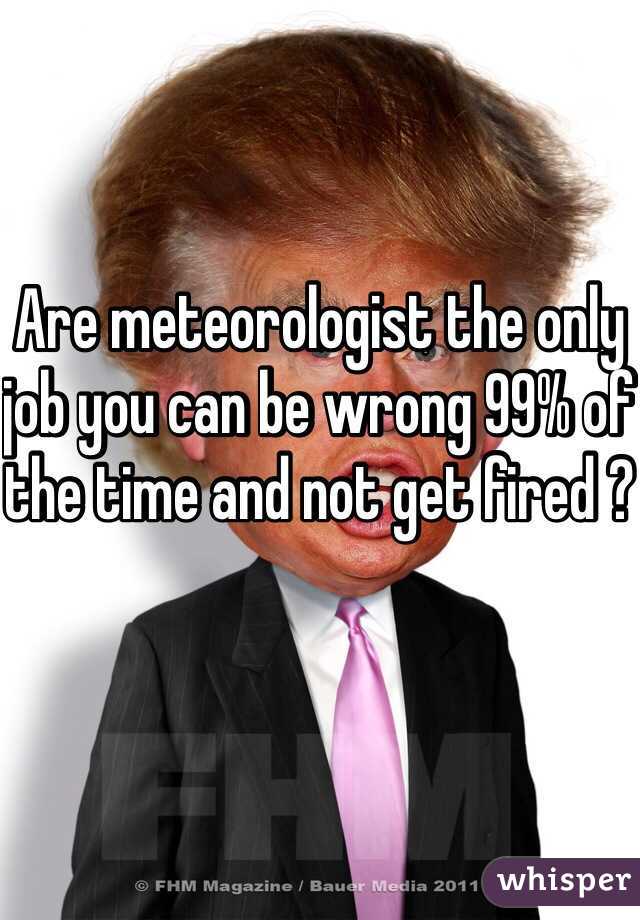 Are meteorologist the only job you can be wrong 99% of the time and not get fired ?