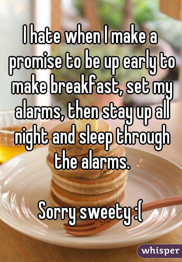 I hate when I make a promise to be up early to make breakfast, set my alarms, then stay up all night and sleep through the alarms.

Sorry sweety :(