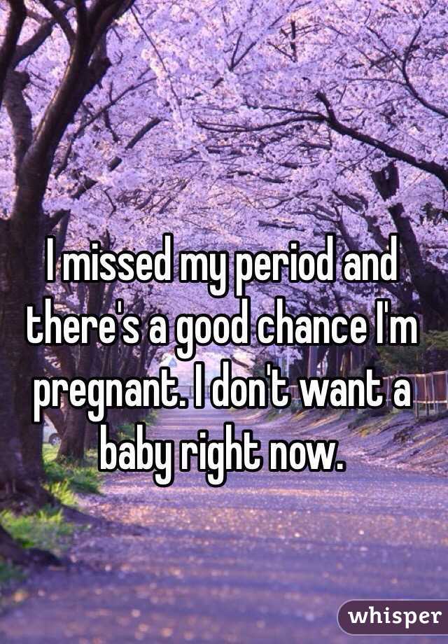 I missed my period and there's a good chance I'm pregnant. I don't want a baby right now. 