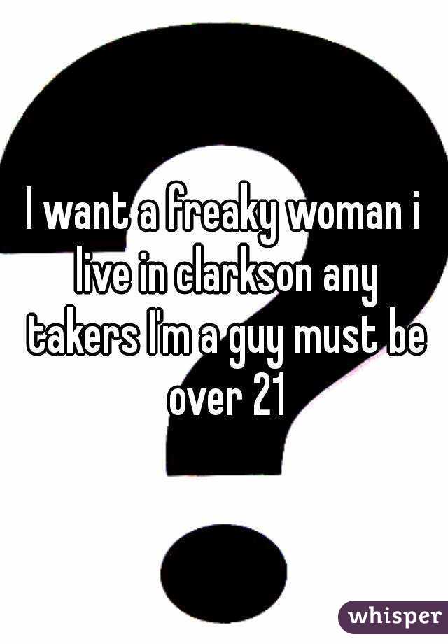 I want a freaky woman i live in clarkson any takers I'm a guy must be over 21